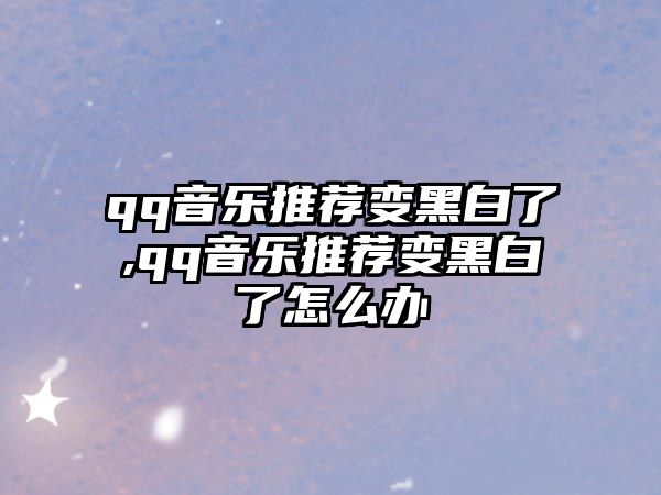 qq音樂推薦變黑白了,qq音樂推薦變黑白了怎么辦