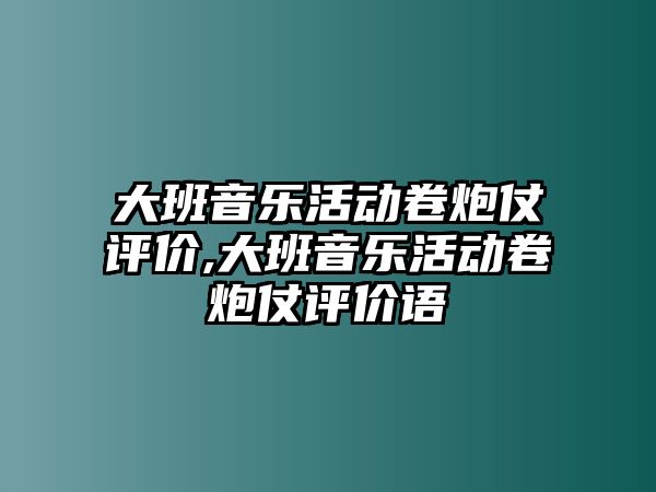 大班音樂活動卷炮仗評價,大班音樂活動卷炮仗評價語