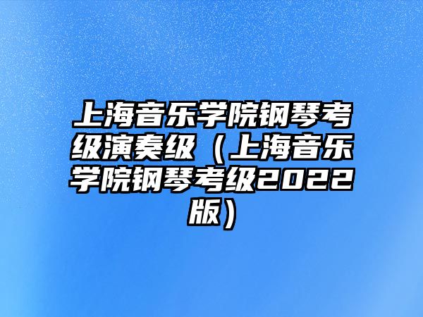 上海音樂學院鋼琴考級演奏級（上海音樂學院鋼琴考級2022版）