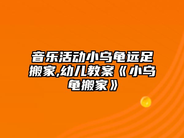 音樂活動小烏龜遠足搬家,幼兒教案《小烏龜搬家》