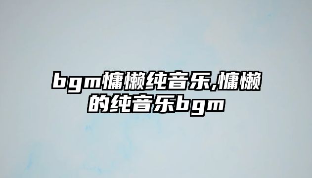 bgm慵懶純音樂,慵懶的純音樂bgm