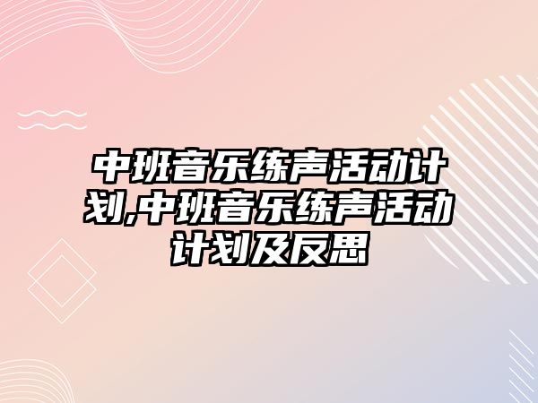 中班音樂練聲活動計劃,中班音樂練聲活動計劃及反思