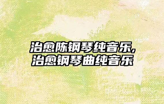 治愈陳鋼琴純音樂,治愈鋼琴曲純音樂