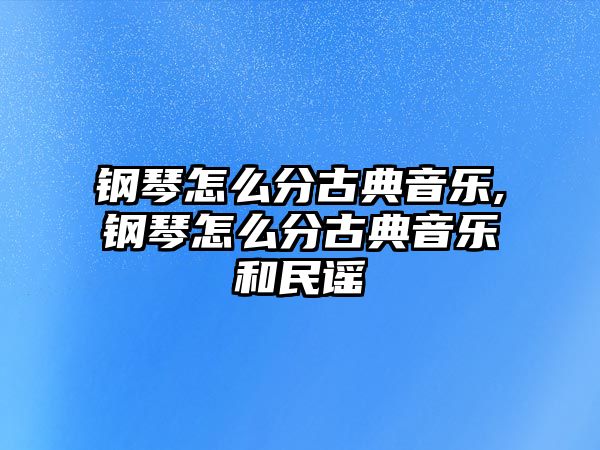 鋼琴怎么分古典音樂,鋼琴怎么分古典音樂和民謠