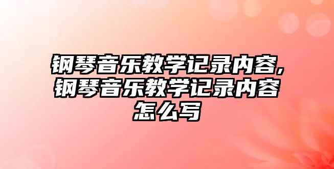 鋼琴音樂教學記錄內容,鋼琴音樂教學記錄內容怎么寫