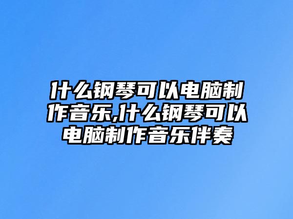 什么鋼琴可以電腦制作音樂(lè),什么鋼琴可以電腦制作音樂(lè)伴奏