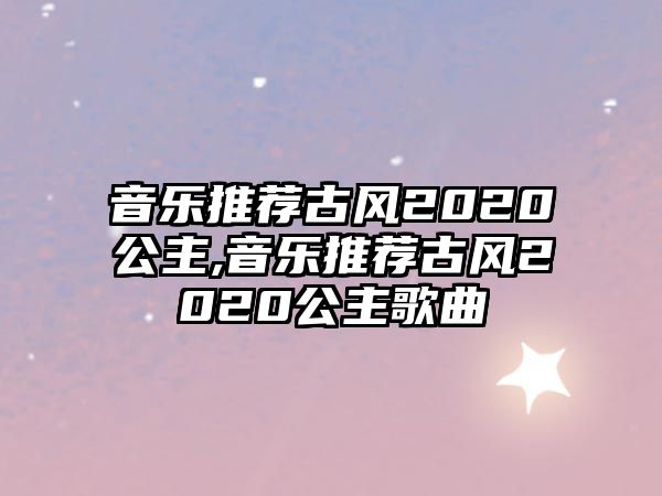 音樂推薦古風2020公主,音樂推薦古風2020公主歌曲