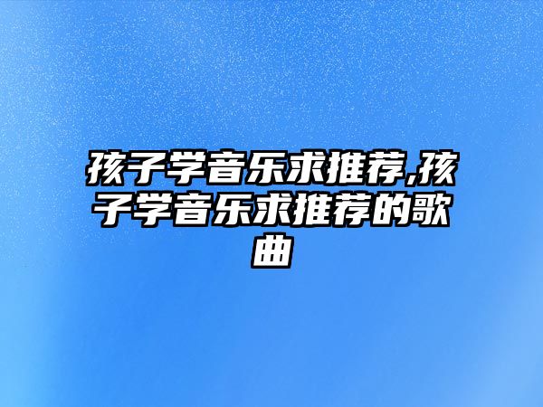 孩子學音樂求推薦,孩子學音樂求推薦的歌曲