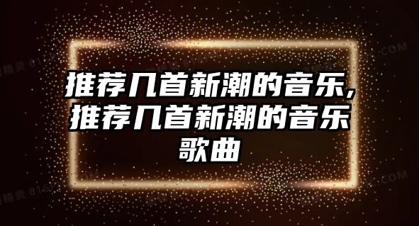 推薦幾首新潮的音樂,推薦幾首新潮的音樂歌曲