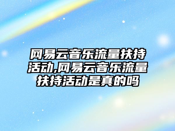 網易云音樂流量扶持活動,網易云音樂流量扶持活動是真的嗎