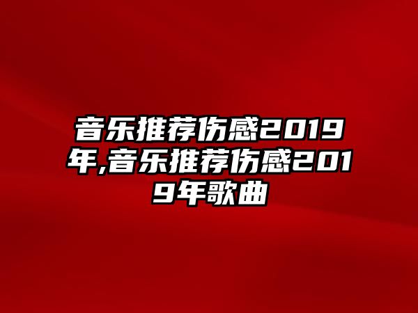 音樂推薦傷感2019年,音樂推薦傷感2019年歌曲