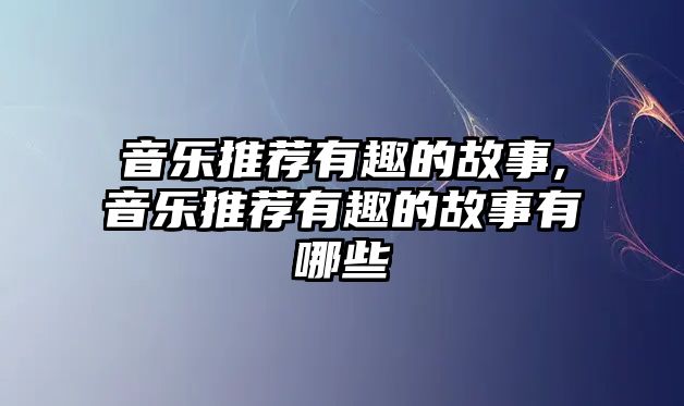 音樂推薦有趣的故事,音樂推薦有趣的故事有哪些