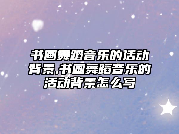 書畫舞蹈音樂(lè)的活動(dòng)背景,書畫舞蹈音樂(lè)的活動(dòng)背景怎么寫