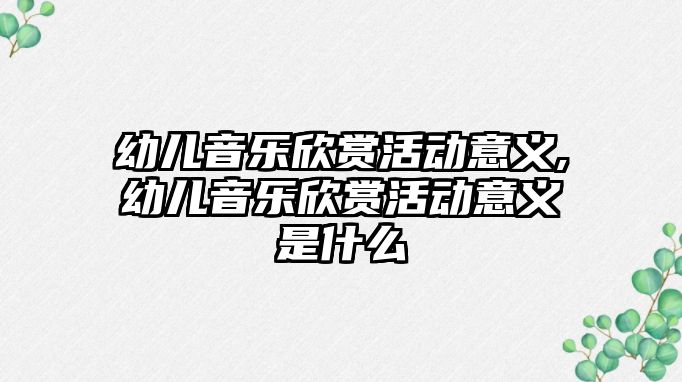 幼兒音樂欣賞活動意義,幼兒音樂欣賞活動意義是什么