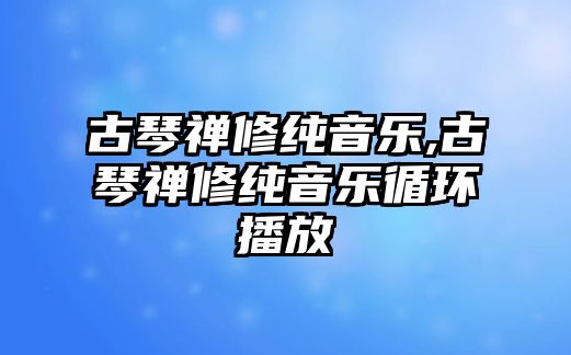 古琴禪修純音樂,古琴禪修純音樂循環播放