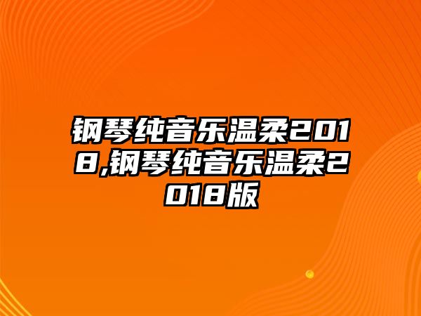 鋼琴純音樂溫柔2018,鋼琴純音樂溫柔2018版