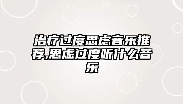 治療過度思慮音樂推薦,思慮過度聽什么音樂