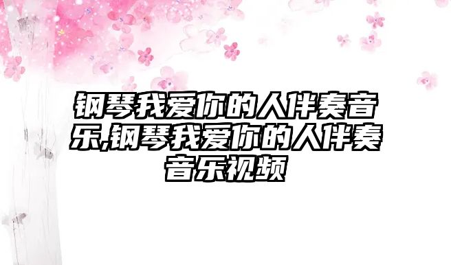 鋼琴我愛你的人伴奏音樂,鋼琴我愛你的人伴奏音樂視頻