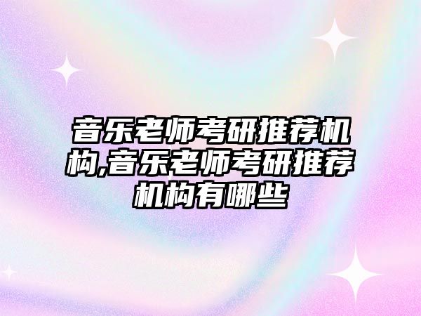 音樂老師考研推薦機構,音樂老師考研推薦機構有哪些