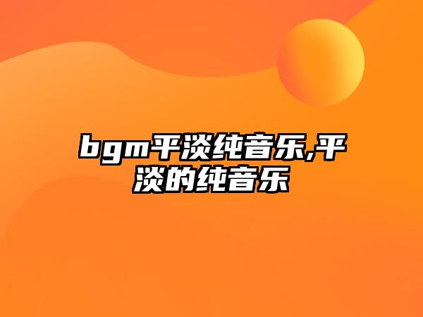 bgm平淡純音樂,平淡的純音樂