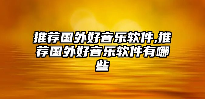 推薦國(guó)外好音樂軟件,推薦國(guó)外好音樂軟件有哪些