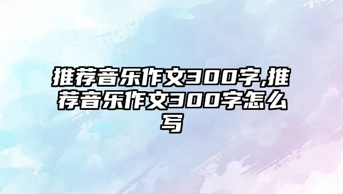 推薦音樂作文300字,推薦音樂作文300字怎么寫