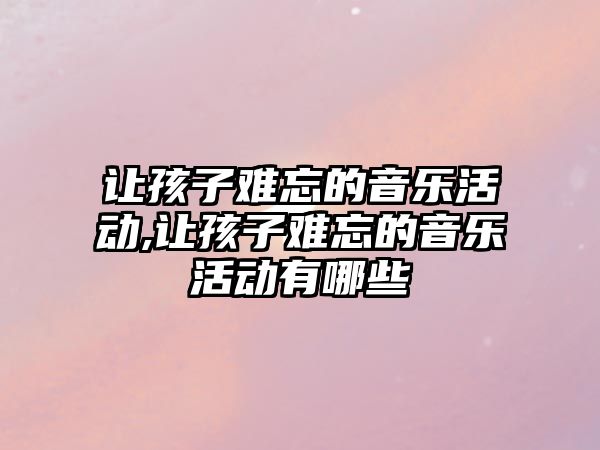 讓孩子難忘的音樂活動,讓孩子難忘的音樂活動有哪些