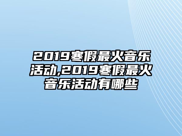 2019寒假最火音樂活動,2019寒假最火音樂活動有哪些