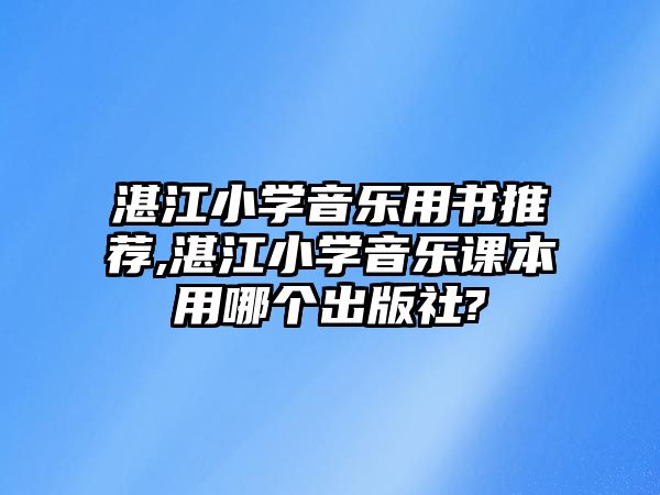 湛江小學音樂用書推薦,湛江小學音樂課本用哪個出版社?