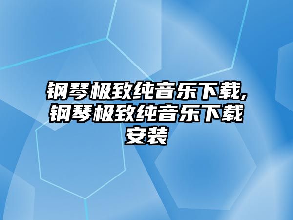 鋼琴極致純音樂下載,鋼琴極致純音樂下載安裝