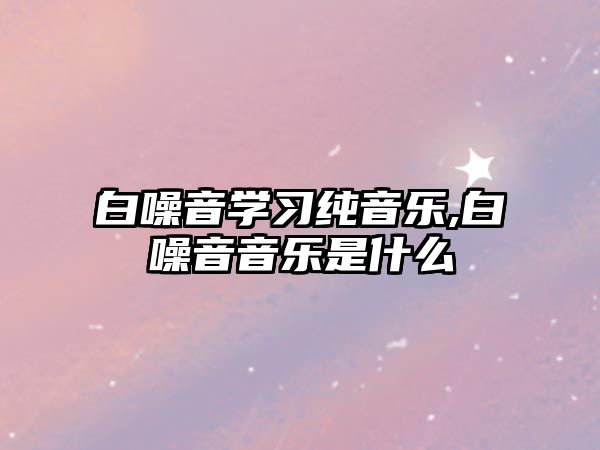 白噪音學習純音樂,白噪音音樂是什么