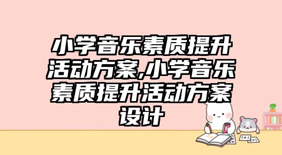 小學(xué)音樂素質(zhì)提升活動方案,小學(xué)音樂素質(zhì)提升活動方案設(shè)計