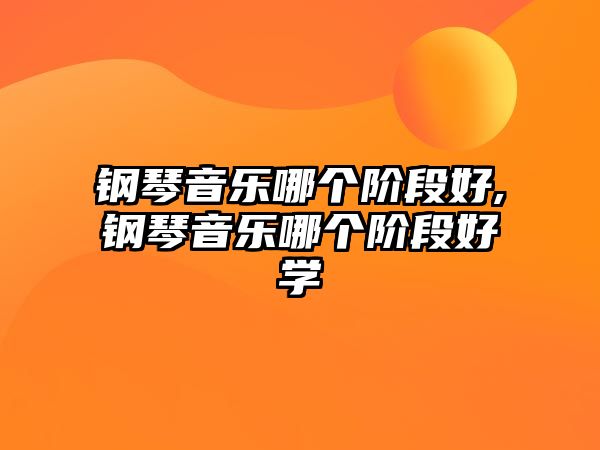 鋼琴音樂哪個階段好,鋼琴音樂哪個階段好學