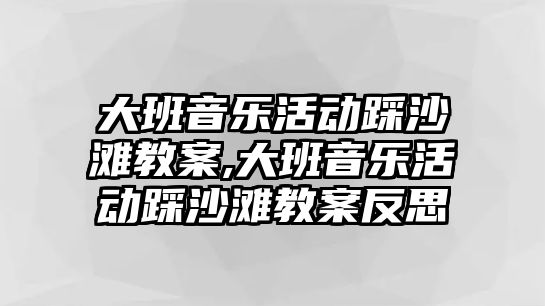 大班音樂活動踩沙灘教案,大班音樂活動踩沙灘教案反思