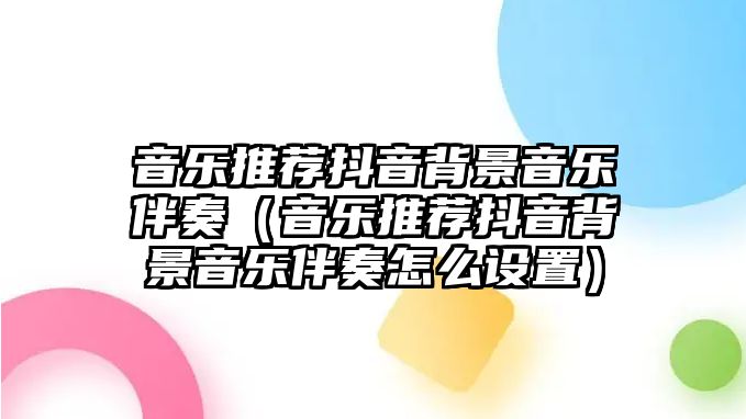 音樂推薦抖音背景音樂伴奏（音樂推薦抖音背景音樂伴奏怎么設置）