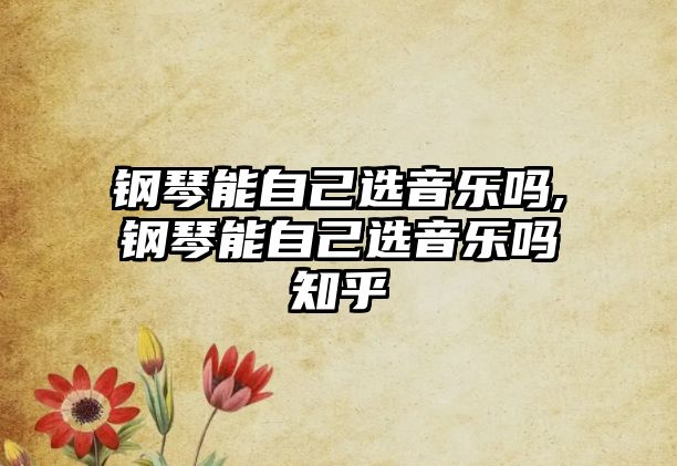 鋼琴能自己選音樂嗎,鋼琴能自己選音樂嗎知乎