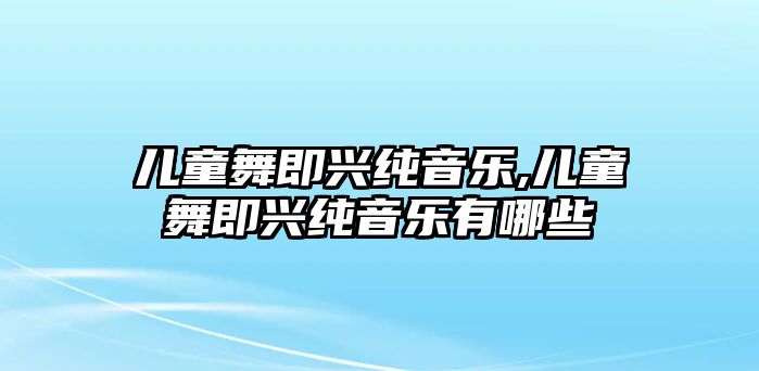 兒童舞即興純音樂,兒童舞即興純音樂有哪些