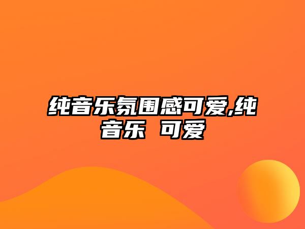 純音樂氛圍感可愛,純音樂 可愛