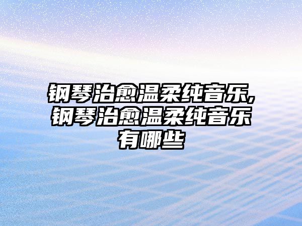 鋼琴治愈溫柔純音樂(lè),鋼琴治愈溫柔純音樂(lè)有哪些