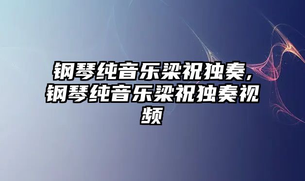 鋼琴純音樂梁祝獨奏,鋼琴純音樂梁祝獨奏視頻