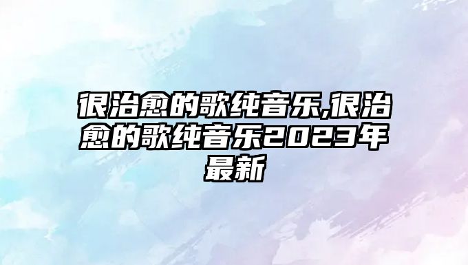 很治愈的歌純音樂,很治愈的歌純音樂2023年最新