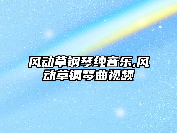 風動草鋼琴純音樂,風動草鋼琴曲視頻