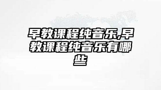 早教課程純音樂(lè),早教課程純音樂(lè)有哪些