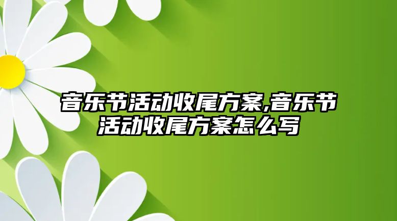 音樂節(jié)活動收尾方案,音樂節(jié)活動收尾方案怎么寫