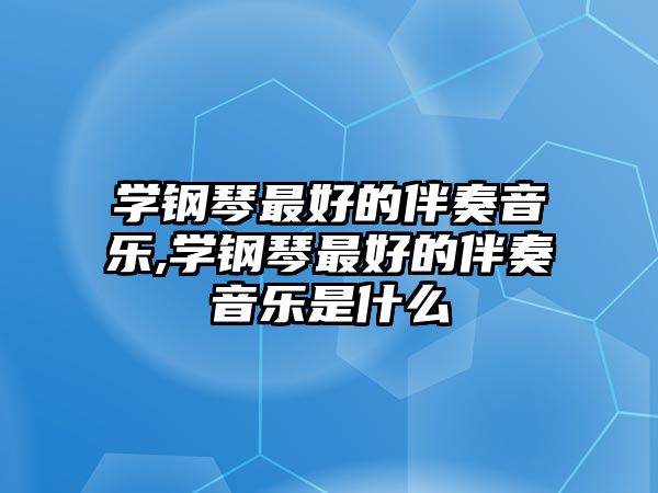 學鋼琴最好的伴奏音樂,學鋼琴最好的伴奏音樂是什么