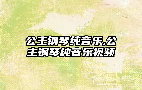 公主鋼琴純音樂,公主鋼琴純音樂視頻