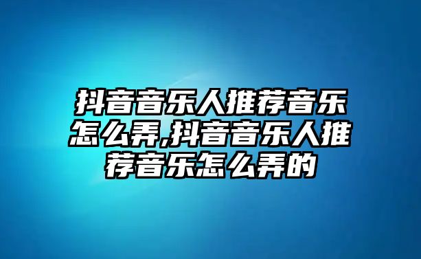 抖音音樂人推薦音樂怎么弄,抖音音樂人推薦音樂怎么弄的