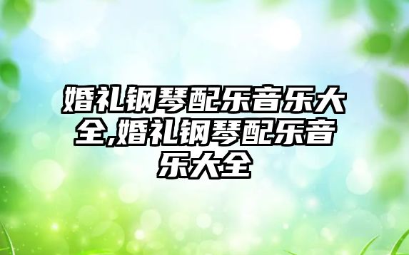 婚禮鋼琴配樂音樂大全,婚禮鋼琴配樂音樂大全