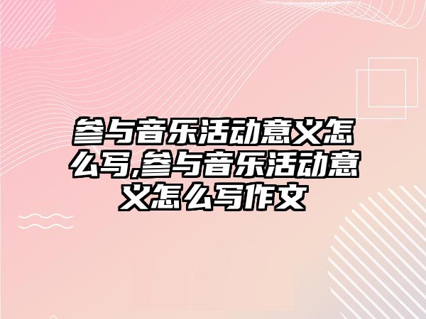 參與音樂活動意義怎么寫,參與音樂活動意義怎么寫作文