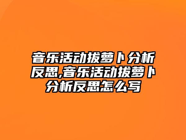 音樂活動拔蘿卜分析反思,音樂活動拔蘿卜分析反思怎么寫